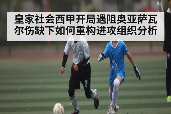 皇家社会西甲开局遇阻奥亚萨瓦尔伤缺下如何重构进攻组织分析