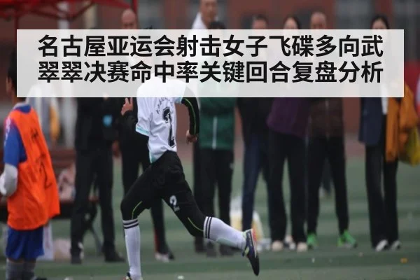名古屋亚运会射击女子飞碟多向武翠翠决赛命中率关键回合复盘分析