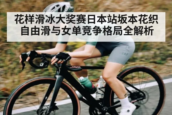 花样滑冰大奖赛日本站坂本花织自由滑与女单竞争格局全解析